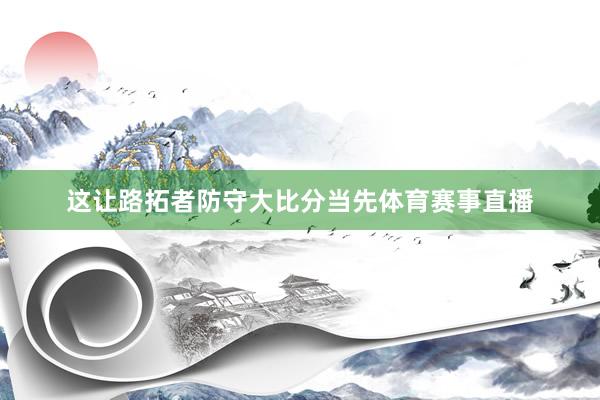 这让路拓者防守大比分当先体育赛事直播