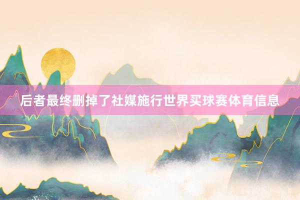 后者最终删掉了社媒施行世界买球赛体育信息