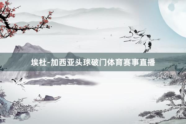埃杜-加西亚头球破门体育赛事直播