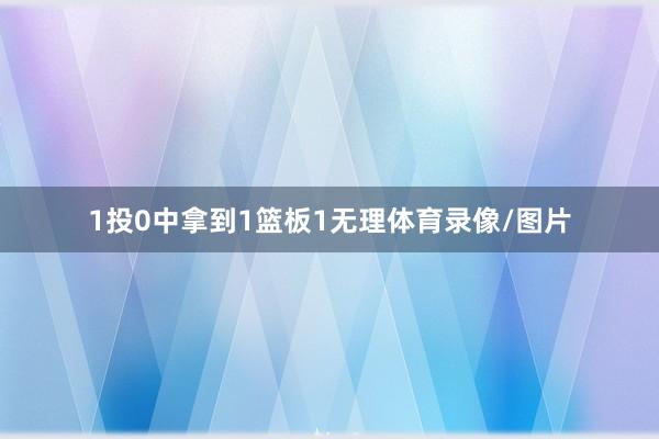 1投0中拿到1篮板1无理体育录像/图片