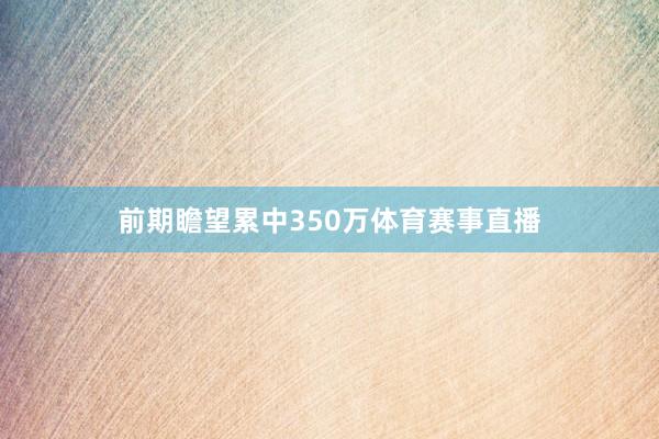前期瞻望累中350万体育赛事直播