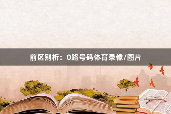 前区别析：　　0路号码体育录像/图片