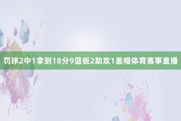 罚球2中1拿到18分9篮板2助攻1盖帽体育赛事直播
