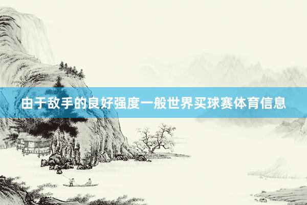 由于敌手的良好强度一般世界买球赛体育信息