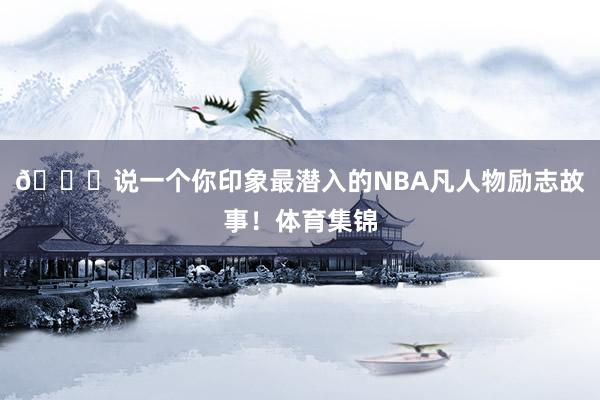 👀说一个你印象最潜入的NBA凡人物励志故事！体育集锦