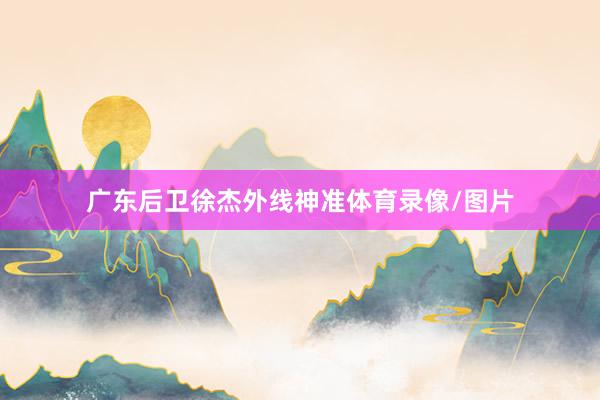 广东后卫徐杰外线神准体育录像/图片