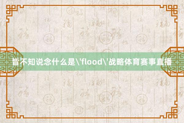 皆不知说念什么是'flood'战略体育赛事直播
