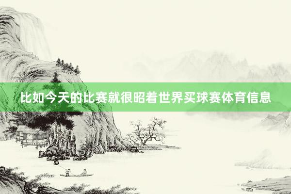 比如今天的比赛就很昭着世界买球赛体育信息