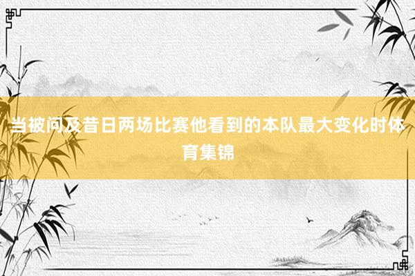 当被问及昔日两场比赛他看到的本队最大变化时体育集锦