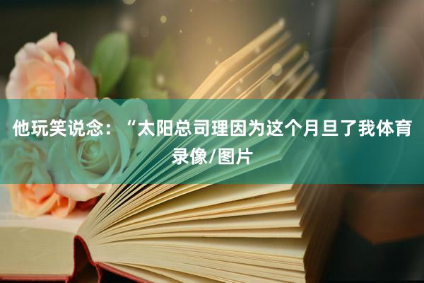 他玩笑说念：“太阳总司理因为这个月旦了我体育录像/图片