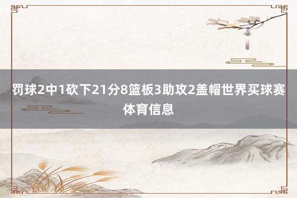罚球2中1砍下21分8篮板3助攻2盖帽世界买球赛体育信息