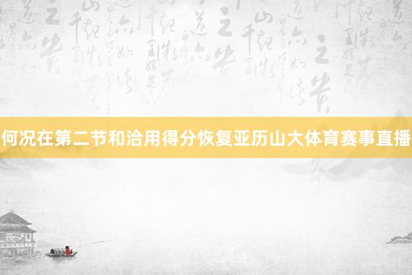 何况在第二节和洽用得分恢复亚历山大体育赛事直播