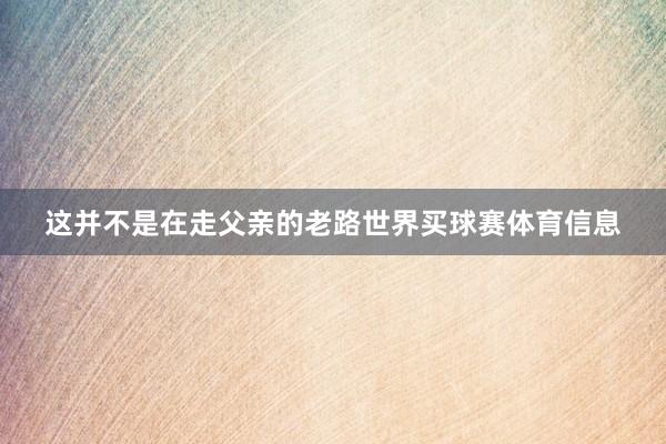这并不是在走父亲的老路世界买球赛体育信息