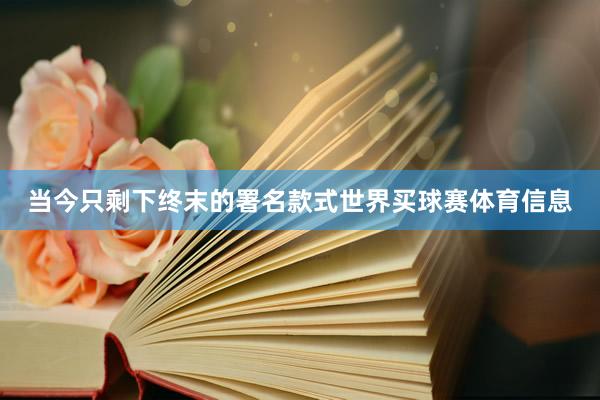 当今只剩下终末的署名款式世界买球赛体育信息