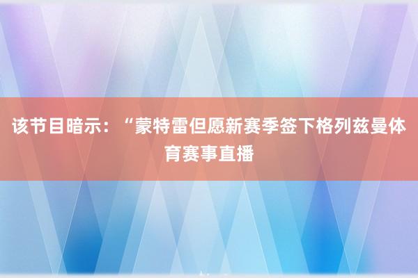 该节目暗示：“蒙特雷但愿新赛季签下格列兹曼体育赛事直播