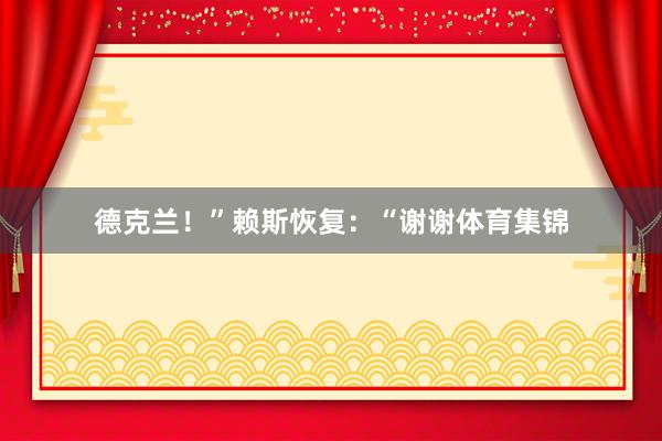 德克兰！”赖斯恢复：“谢谢体育集锦