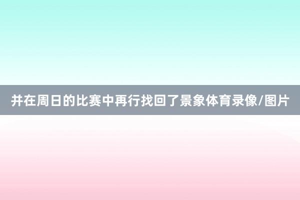 并在周日的比赛中再行找回了景象体育录像/图片