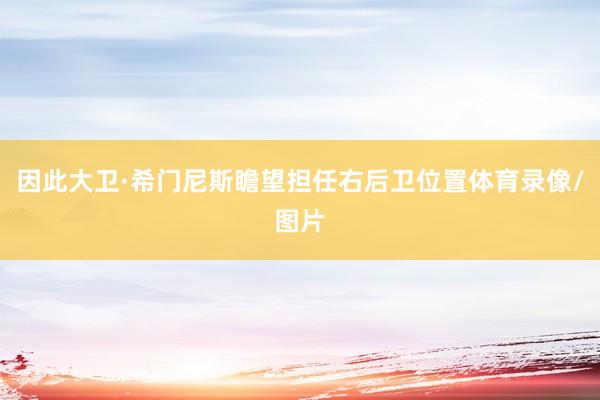 因此大卫·希门尼斯瞻望担任右后卫位置体育录像/图片