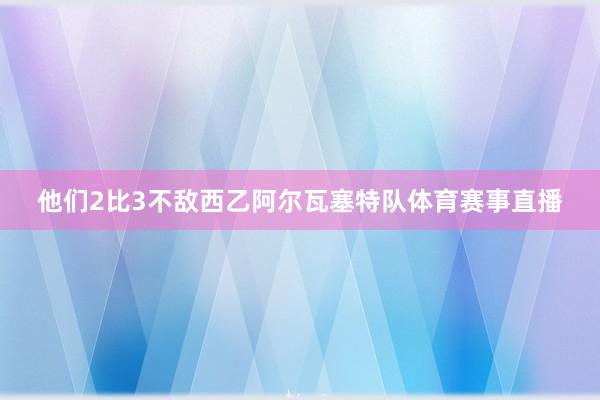 他们2比3不敌西乙阿尔瓦塞特队体育赛事直播