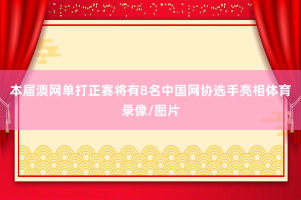 本届澳网单打正赛将有8名中国网协选手亮相体育录像/图片
