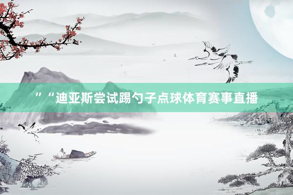 ”“迪亚斯尝试踢勺子点球体育赛事直播