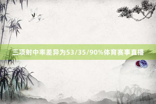 三项射中率差异为53/35/90%体育赛事直播