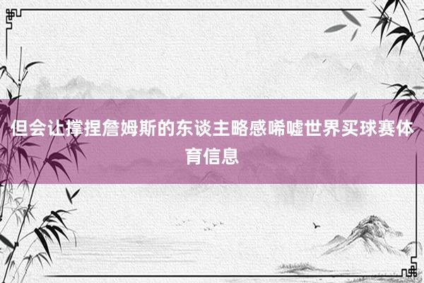 但会让撑捏詹姆斯的东谈主略感唏嘘世界买球赛体育信息