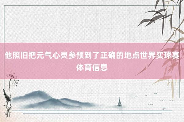 他照旧把元气心灵参预到了正确的地点世界买球赛体育信息