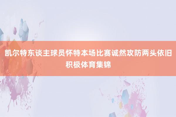 凯尔特东谈主球员怀特本场比赛诚然攻防两头依旧积极体育集锦