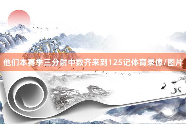他们本赛季三分射中数齐来到125记体育录像/图片