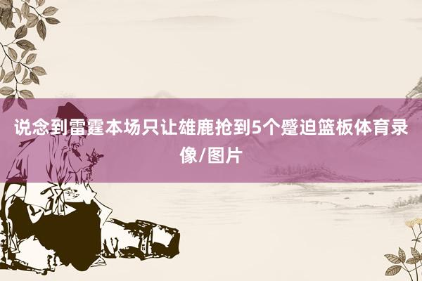 说念到雷霆本场只让雄鹿抢到5个蹙迫篮板体育录像/图片