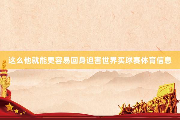 这么他就能更容易回身迫害世界买球赛体育信息