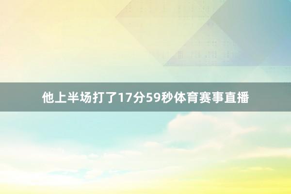 他上半场打了17分59秒体育赛事直播
