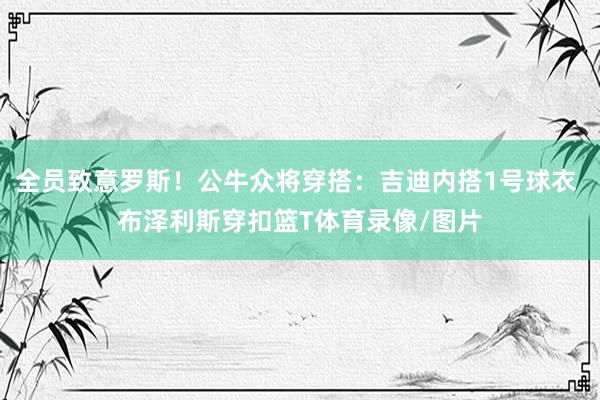全员致意罗斯！公牛众将穿搭：吉迪内搭1号球衣 布泽利斯穿扣篮T体育录像/图片