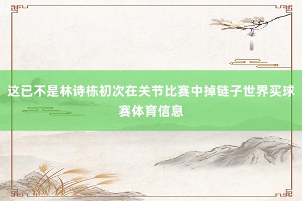 这已不是林诗栋初次在关节比赛中掉链子世界买球赛体育信息