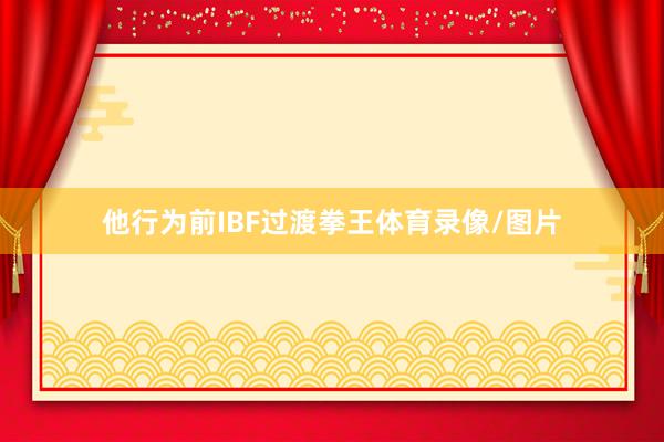 他行为前IBF过渡拳王体育录像/图片