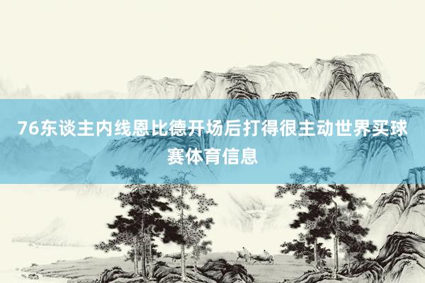 76东谈主内线恩比德开场后打得很主动世界买球赛体育信息
