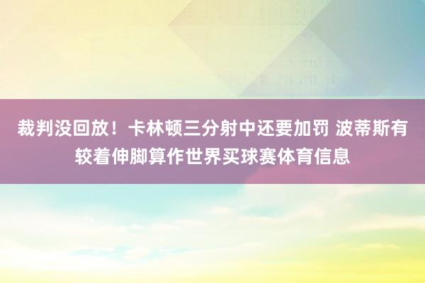 裁判没回放！卡林顿三分射中还要加罚 波蒂斯有较着伸脚算作世界买球赛体育信息
