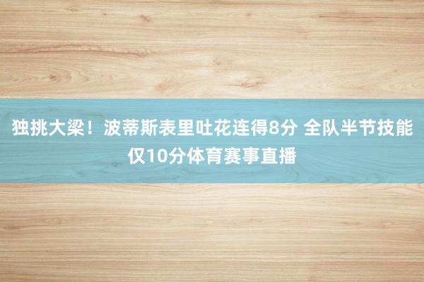 独挑大梁！波蒂斯表里吐花连得8分 全队半节技能仅10分体育赛事直播