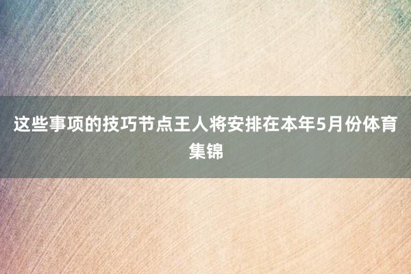 这些事项的技巧节点王人将安排在本年5月份体育集锦