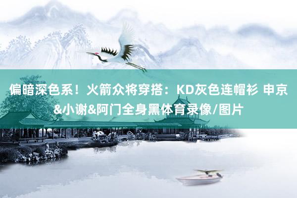 偏暗深色系！火箭众将穿搭：KD灰色连帽衫 申京&小谢&阿门全身黑体育录像/图片