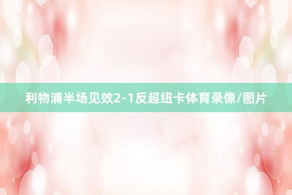 利物浦半场见效2-1反超纽卡体育录像/图片