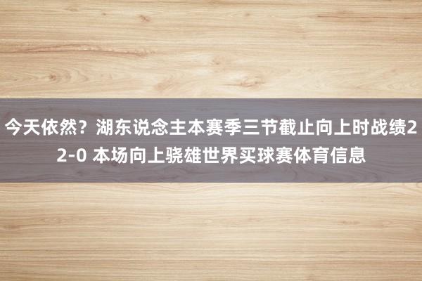 今天依然？湖东说念主本赛季三节截止向上时战绩22-0 本场向上骁雄世界买球赛体育信息