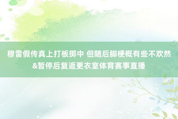 穆雷假传真上打板掷中 但随后脚梗概有些不欢然&暂停后复返更衣室体育赛事直播