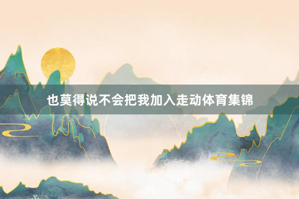 也莫得说不会把我加入走动体育集锦