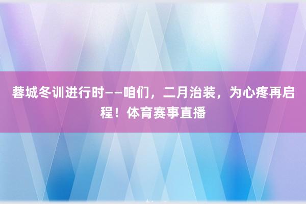 蓉城冬训进行时——咱们，二月治装，为心疼再启程！体育赛事直播