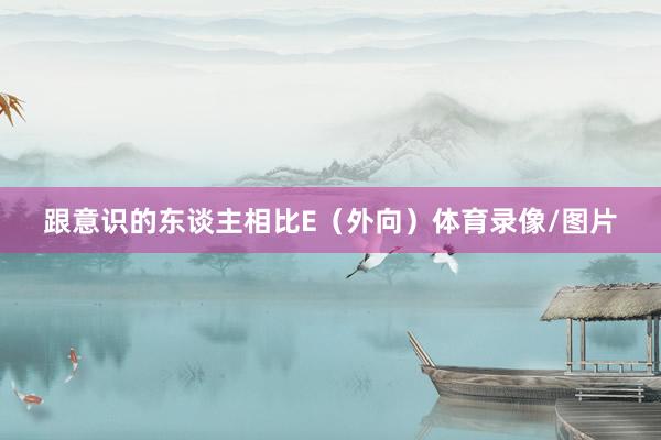 跟意识的东谈主相比E（外向）体育录像/图片