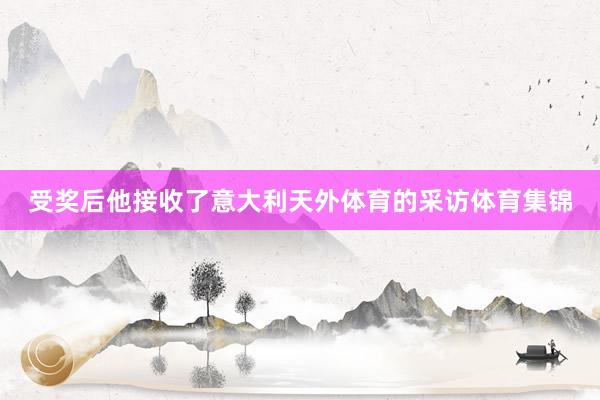 受奖后他接收了意大利天外体育的采访体育集锦