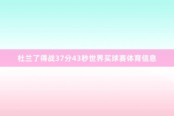杜兰了得战37分43秒世界买球赛体育信息
