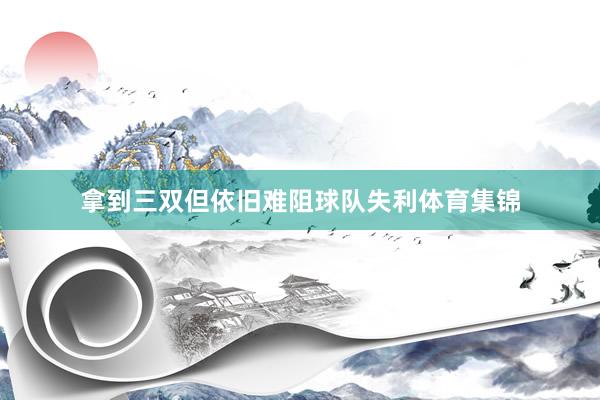 拿到三双但依旧难阻球队失利体育集锦